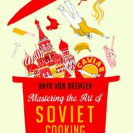 Mastering the Art of Soviet Cooking by Anya von Bremzen
