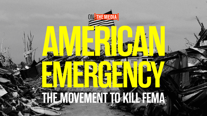 Ep. 1: American Emergency: The Movement to Kill FEMA | On the Media | WNYC Studios